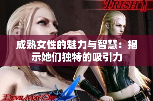 成熟女性的魅力与智慧：揭示她们独特的吸引力