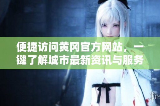 便捷访问黄冈官方网站，一键了解城市最新资讯与服务