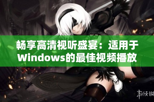 畅享高清视听盛宴：适用于Windows的最佳视频播放器推荐