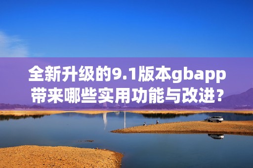 全新升级的9.1版本gbapp带来哪些实用功能与改进？