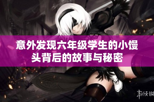 意外发现六年级学生的小馒头背后的故事与秘密