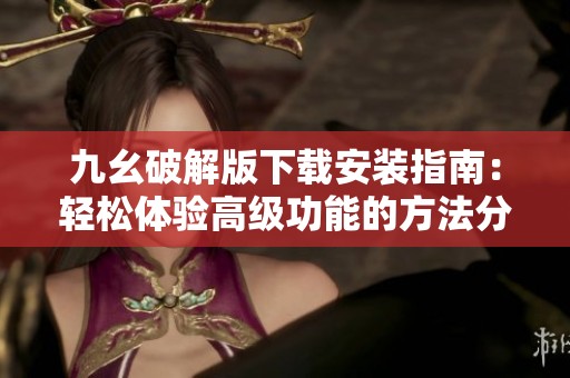 九幺破解版下载安装指南：轻松体验高级功能的方法分享