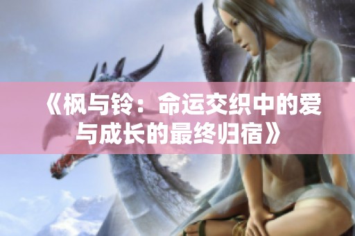 《枫与铃：命运交织中的爱与成长的最终归宿》