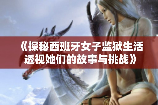 《探秘西班牙女子监狱生活 透视她们的故事与挑战》
