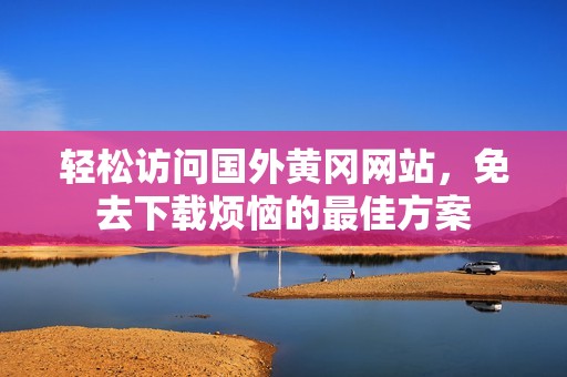 轻松访问国外黄冈网站，免去下载烦恼的最佳方案