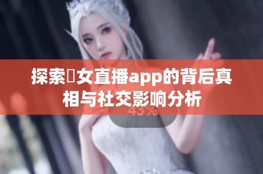探索祼女直播app的背后真相与社交影响分析