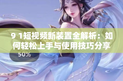 9 1短视频新装置全解析：如何轻松上手与使用技巧分享