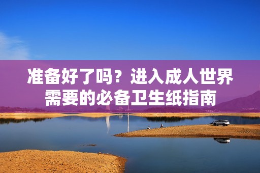准备好了吗？进入成人世界需要的必备卫生纸指南