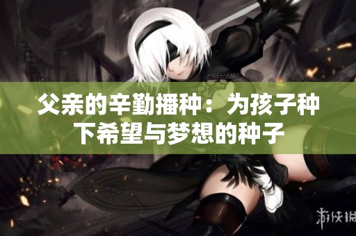 父亲的辛勤播种：为孩子种下希望与梦想的种子