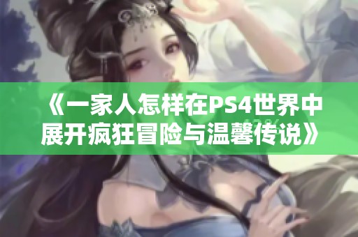 《一家人怎样在PS4世界中展开疯狂冒险与温馨传说》