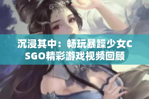 沉浸其中：畅玩暴躁少女CSGO精彩游戏视频回顾