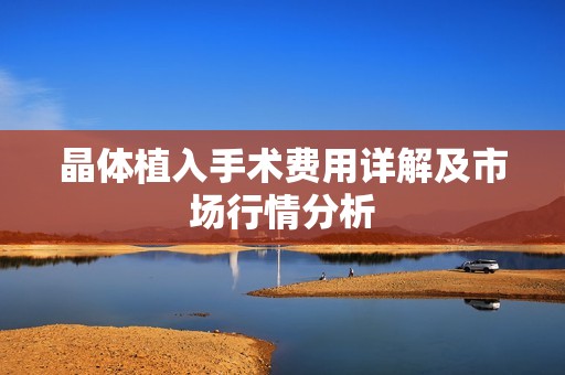 晶体植入手术费用详解及市场行情分析