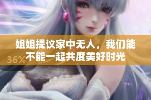 姐姐提议家中无人，我们能不能一起共度美好时光