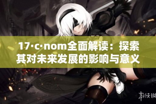 17·c·nom全面解读：探索其对未来发展的影响与意义