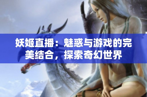 妖姬直播：魅惑与游戏的完美结合，探索奇幻世界