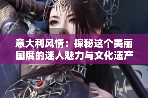 意大利风情：探秘这个美丽国度的迷人魅力与文化遗产