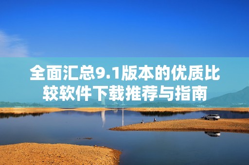 全面汇总9.1版本的优质比较软件下载推荐与指南