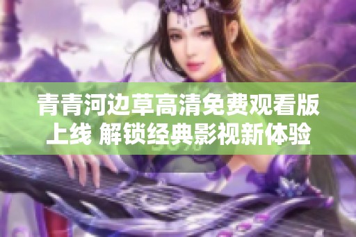 青青河边草高清免费观看版上线 解锁经典影视新体验
