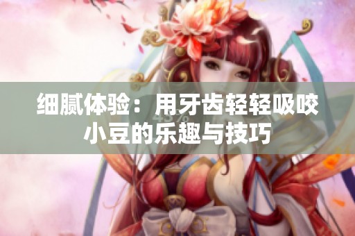 细腻体验：用牙齿轻轻吸咬小豆的乐趣与技巧