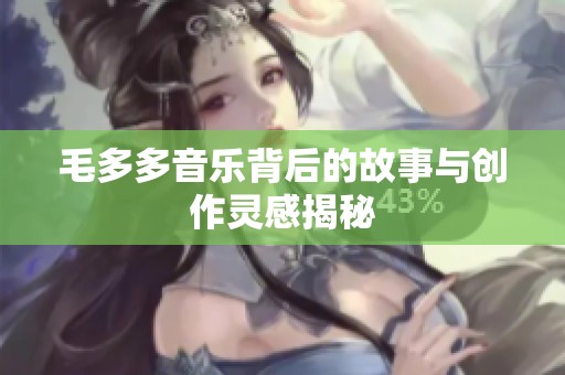毛多多音乐背后的故事与创作灵感揭秘