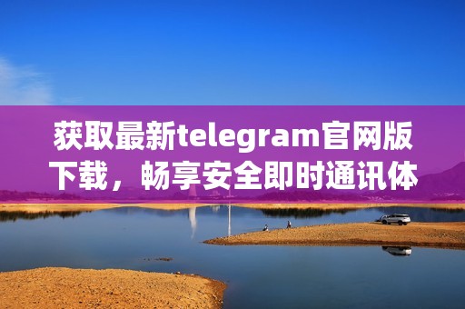 获取最新telegram官网版下载，畅享安全即时通讯体验