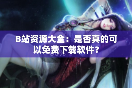 B站资源大全：是否真的可以免费下载软件？