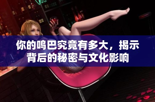你的鸣巴究竟有多大，揭示背后的秘密与文化影响