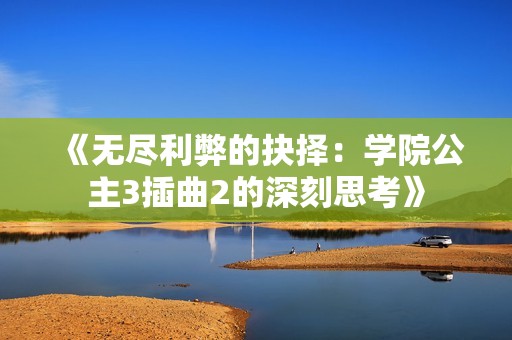 《无尽利弊的抉择：学院公主3插曲2的深刻思考》