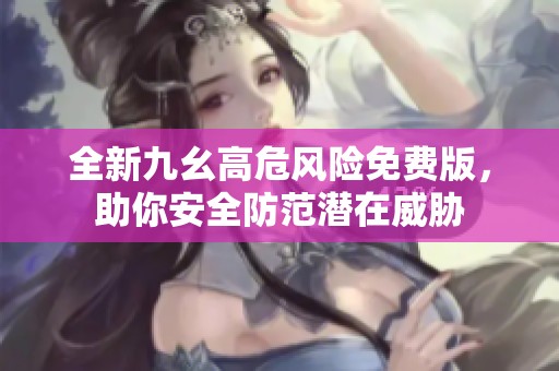 全新九幺高危风险免费版，助你安全防范潜在威胁