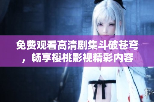 免费观看高清剧集斗破苍穹，畅享樱桃影视精彩内容