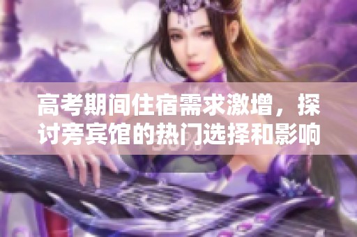 高考期间住宿需求激增，探讨旁宾馆的热门选择和影响因素