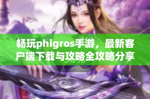 畅玩phigros手游，最新客户端下载与攻略全攻略分享