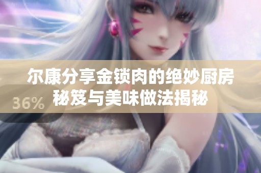 尔康分享金锁肉的绝妙厨房秘笈与美味做法揭秘