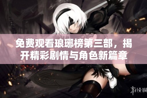 免费观看琅琊榜第三部，揭开精彩剧情与角色新篇章