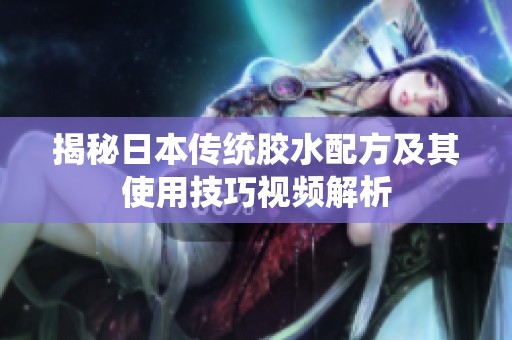 揭秘日本传统胶水配方及其使用技巧视频解析