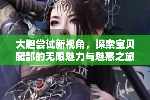 大胆尝试新视角，探索宝贝腿部的无限魅力与魅惑之旅