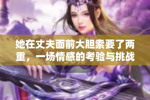 她在丈夫面前大胆索要了两重，一场情感的考验与挑战