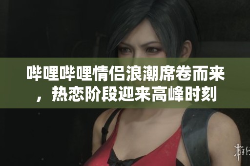 哔哩哔哩情侣浪潮席卷而来，热恋阶段迎来高峰时刻