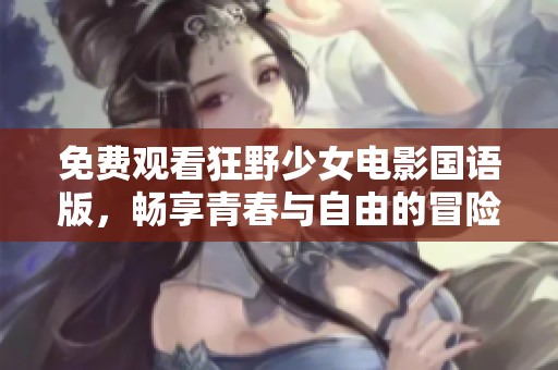 免费观看狂野少女电影国语版，畅享青春与自由的冒险之旅