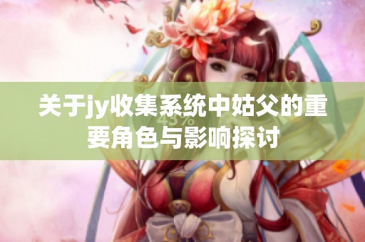 关于jy收集系统中姑父的重要角色与影响探讨
