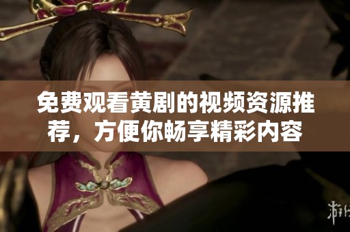 免费观看黄剧的视频资源推荐，方便你畅享精彩内容