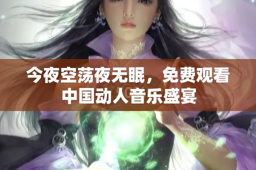 今夜空荡夜无眠，免费观看中国动人音乐盛宴