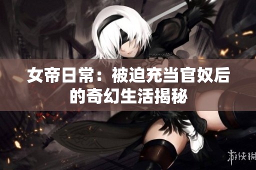 女帝日常：被迫充当官奴后的奇幻生活揭秘