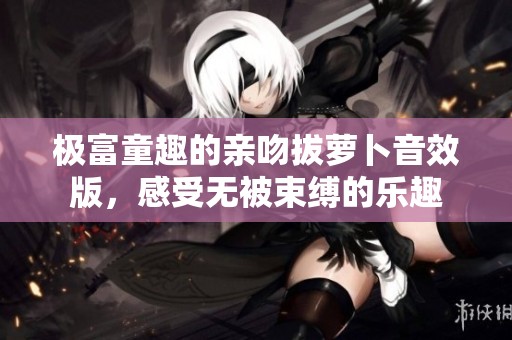 极富童趣的亲吻拔萝卜音效版，感受无被束缚的乐趣