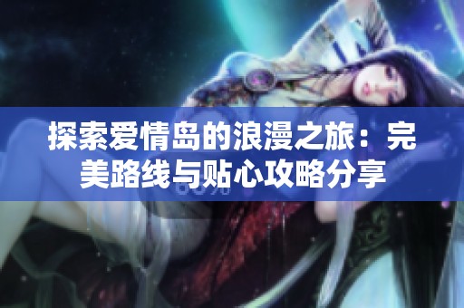 探索爱情岛的浪漫之旅：完美路线与贴心攻略分享