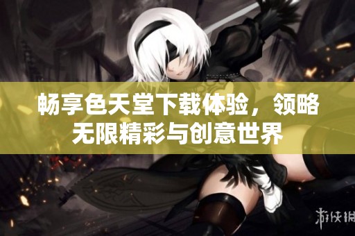 畅享色天堂下载体验，领略无限精彩与创意世界