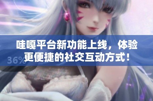 哇嘎平台新功能上线，体验更便捷的社交互动方式！