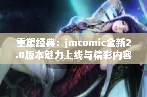 重塑经典：jmcomic全新2.0版本魅力上线与精彩内容揭秘