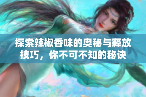 探索辣椒香味的奥秘与释放技巧，你不可不知的秘诀