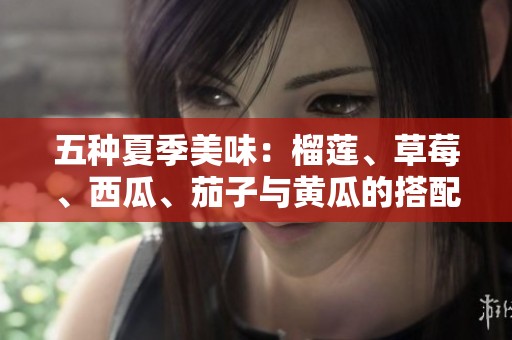 五种夏季美味：榴莲、草莓、西瓜、茄子与黄瓜的搭配之旅